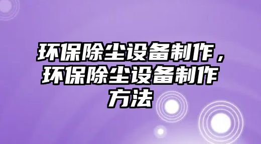 環(huán)保除塵設備制作，環(huán)保除塵設備制作方法