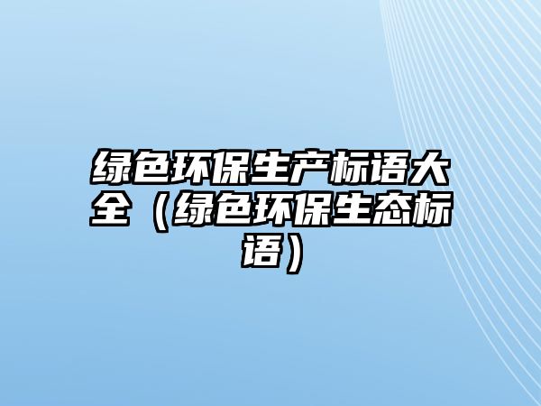 綠色環(huán)保生產(chǎn)標(biāo)語大全（綠色環(huán)保生態(tài)標(biāo)語）