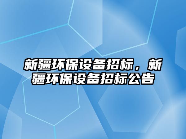 新疆環(huán)保設備招標，新疆環(huán)保設備招標公告