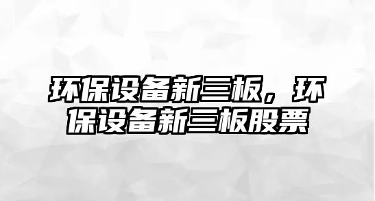 環(huán)保設備新三板，環(huán)保設備新三板股票