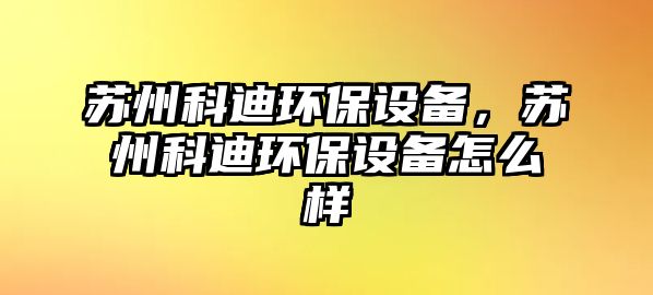 蘇州科迪環(huán)保設(shè)備，蘇州科迪環(huán)保設(shè)備怎么樣