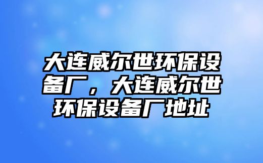 大連威爾世環(huán)保設(shè)備廠，大連威爾世環(huán)保設(shè)備廠地址