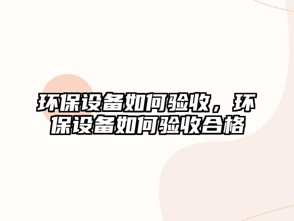 環(huán)保設備如何驗收，環(huán)保設備如何驗收合格