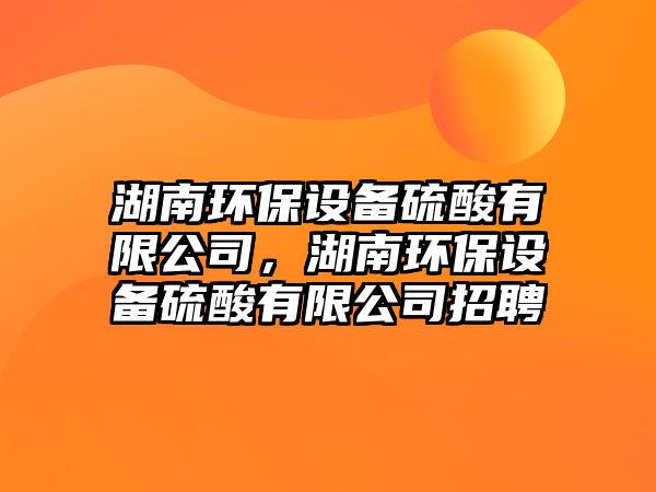 湖南環(huán)保設備硫酸有限公司，湖南環(huán)保設備硫酸有限公司招聘