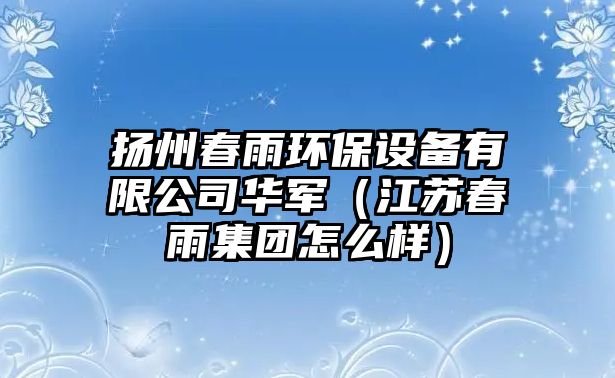 揚(yáng)州春雨環(huán)保設(shè)備有限公司華軍（江蘇春雨集團(tuán)怎么樣）