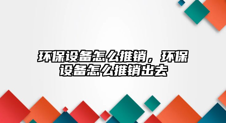 環(huán)保設備怎么推銷，環(huán)保設備怎么推銷出去