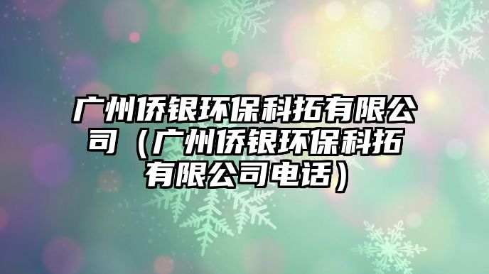 廣州僑銀環(huán)?？仆赜邢薰荆◤V州僑銀環(huán)保科拓有限公司電話）