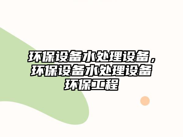 環(huán)保設(shè)備水處理設(shè)備，環(huán)保設(shè)備水處理設(shè)備環(huán)保工程