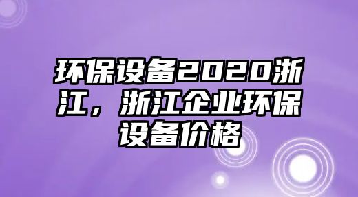 環(huán)保設備2020浙江，浙江企業(yè)環(huán)保設備價格