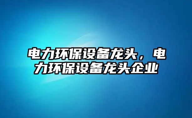 電力環(huán)保設(shè)備龍頭，電力環(huán)保設(shè)備龍頭企業(yè)