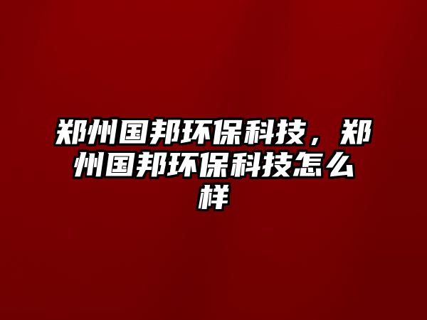 鄭州國(guó)邦環(huán)?？萍?，鄭州國(guó)邦環(huán)保科技怎么樣