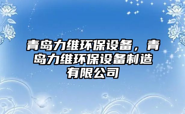 青島力維環(huán)保設(shè)備，青島力維環(huán)保設(shè)備制造有限公司