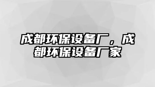 成都環(huán)保設(shè)備廠，成都環(huán)保設(shè)備廠家