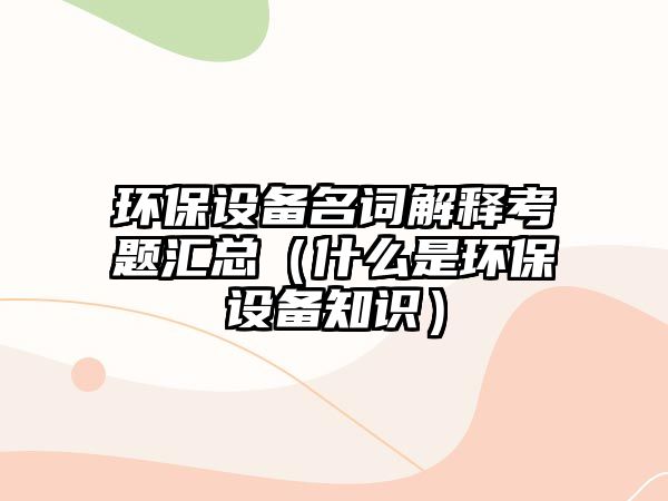 環(huán)保設備名詞解釋考題匯總（什么是環(huán)保設備知識）