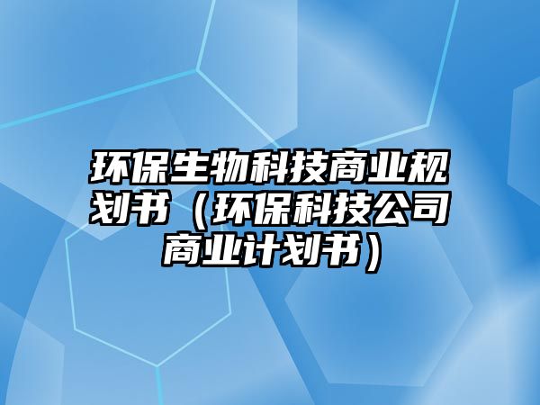 環(huán)保生物科技商業(yè)規(guī)劃書(shū)（環(huán)?？萍脊旧虡I(yè)計(jì)劃書(shū)）