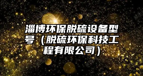 淄博環(huán)保脫硫設(shè)備型號(hào)（脫硫環(huán)?？萍脊こ逃邢薰荆?/> 
										</a>
										<span id=