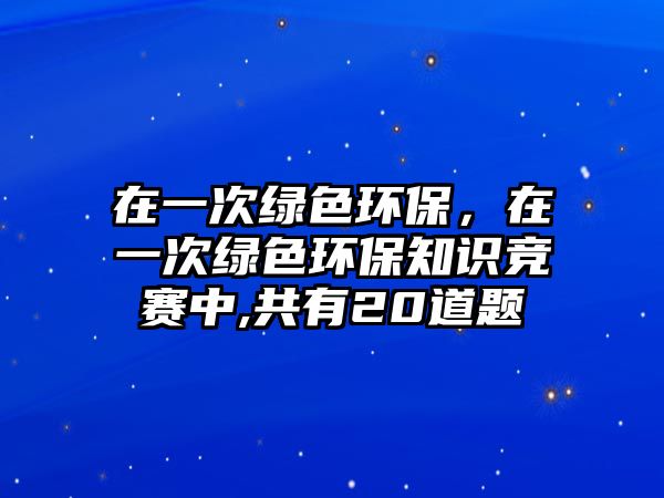 在一次綠色環(huán)保，在一次綠色環(huán)保知識(shí)競賽中,共有20道題