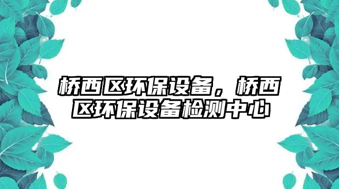 橋西區(qū)環(huán)保設備，橋西區(qū)環(huán)保設備檢測中心