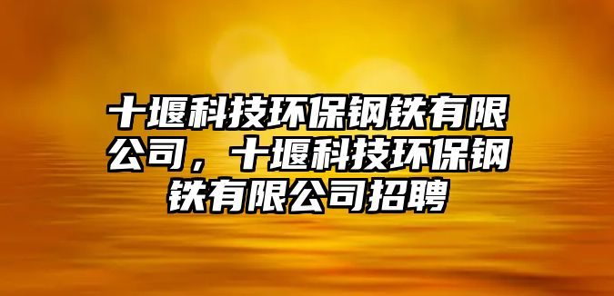 十堰科技環(huán)保鋼鐵有限公司，十堰科技環(huán)保鋼鐵有限公司招聘