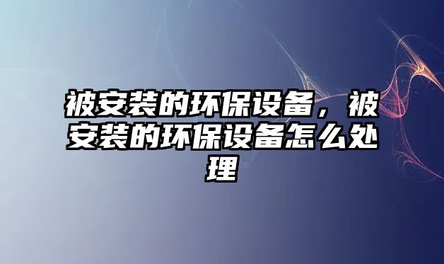 被安裝的環(huán)保設備，被安裝的環(huán)保設備怎么處理