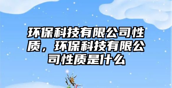 環(huán)保科技有限公司性質(zhì)，環(huán)保科技有限公司性質(zhì)是什么