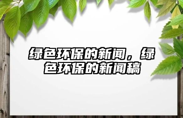 綠色環(huán)保的新聞，綠色環(huán)保的新聞稿