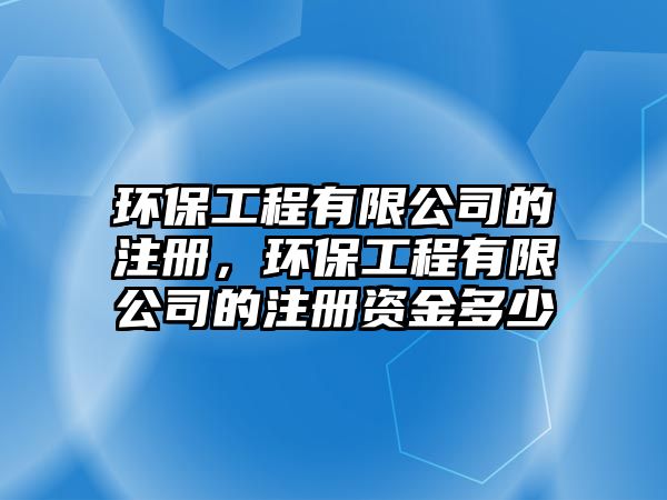 環(huán)保工程有限公司的注冊，環(huán)保工程有限公司的注冊資金多少