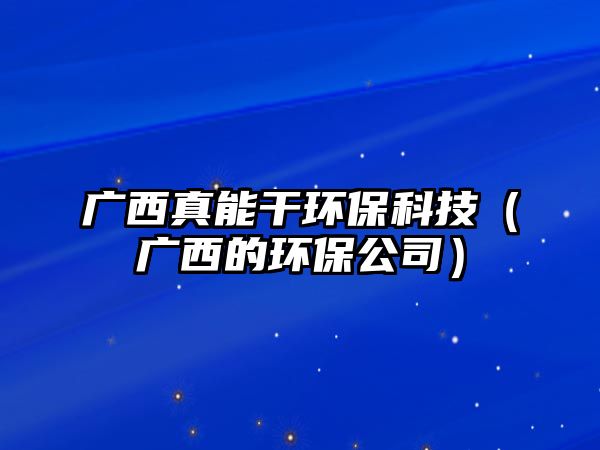 廣西真能干環(huán)?？萍迹◤V西的環(huán)保公司）