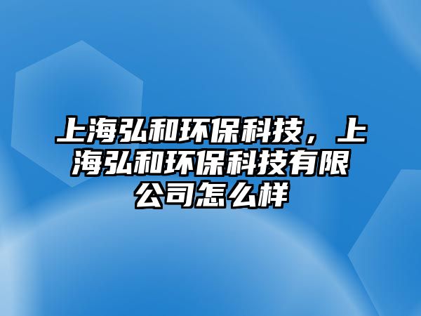 上海弘和環(huán)保科技，上海弘和環(huán)保科技有限公司怎么樣