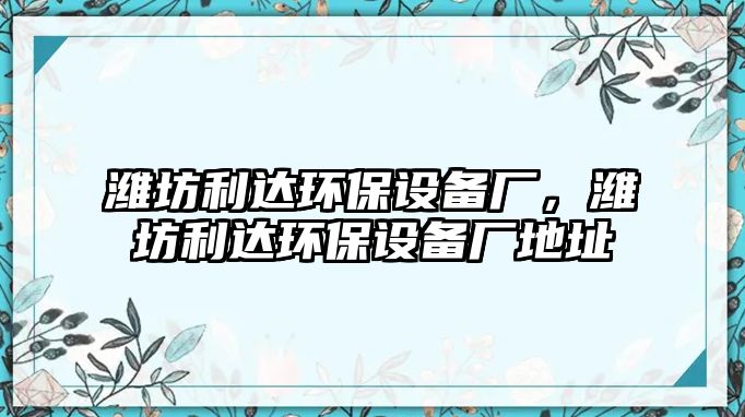 濰坊利達(dá)環(huán)保設(shè)備廠，濰坊利達(dá)環(huán)保設(shè)備廠地址