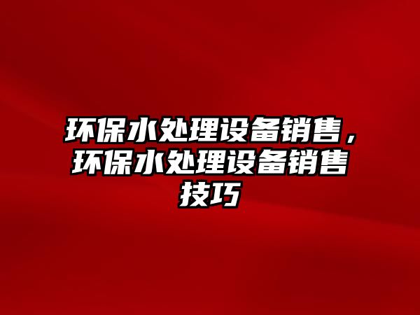 環(huán)保水處理設備銷售，環(huán)保水處理設備銷售技巧