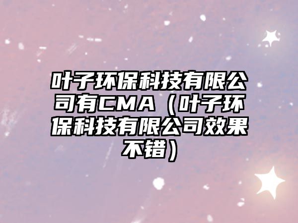 葉子環(huán)保科技有限公司有CMA（葉子環(huán)?？萍加邢薰拘Ч诲e(cuò)）