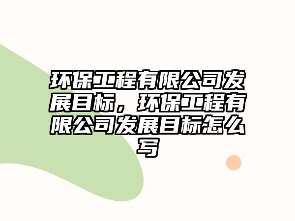 環(huán)保工程有限公司發(fā)展目標(biāo)，環(huán)保工程有限公司發(fā)展目標(biāo)怎么寫(xiě)