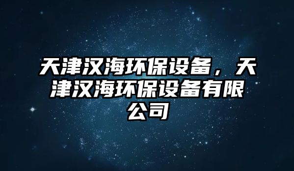 天津漢海環(huán)保設(shè)備，天津漢海環(huán)保設(shè)備有限公司