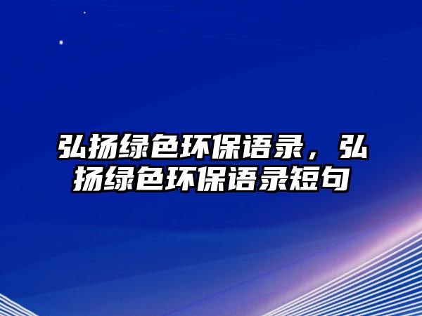 弘揚(yáng)綠色環(huán)保語(yǔ)錄，弘揚(yáng)綠色環(huán)保語(yǔ)錄短句