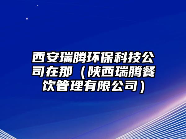 西安瑞騰環(huán)保科技公司在那（陜西瑞騰餐飲管理有限公司）