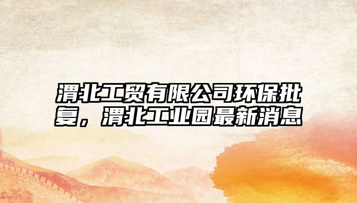 渭北工貿(mào)有限公司環(huán)保批復(fù)，渭北工業(yè)園最新消息