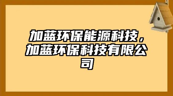 加藍(lán)環(huán)保能源科技，加藍(lán)環(huán)?？萍加邢薰? class=