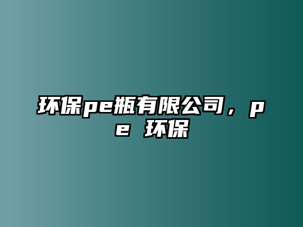 環(huán)保pe瓶有限公司，pe 環(huán)保