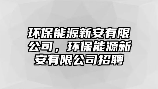 環(huán)保能源新安有限公司，環(huán)保能源新安有限公司招聘