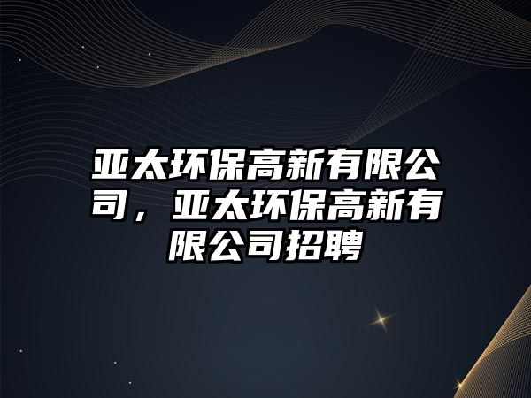 亞太環(huán)保高新有限公司，亞太環(huán)保高新有限公司招聘