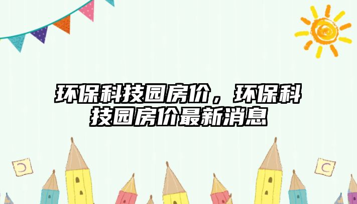 環(huán)保科技園房價，環(huán)?？萍紙@房價最新消息