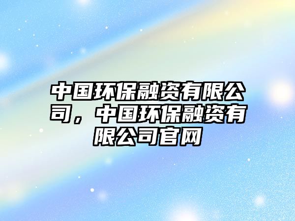 中國環(huán)保融資有限公司，中國環(huán)保融資有限公司官網(wǎng)