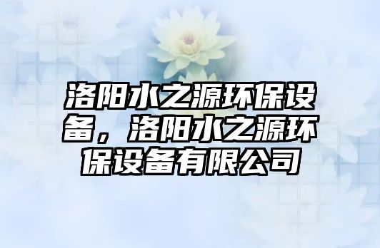 洛陽水之源環(huán)保設備，洛陽水之源環(huán)保設備有限公司