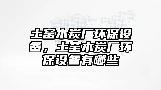 土窯木炭廠環(huán)保設(shè)備，土窯木炭廠環(huán)保設(shè)備有哪些