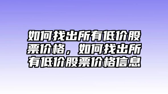 如何找出所有低價股票價格，如何找出所有低價股票價格信息