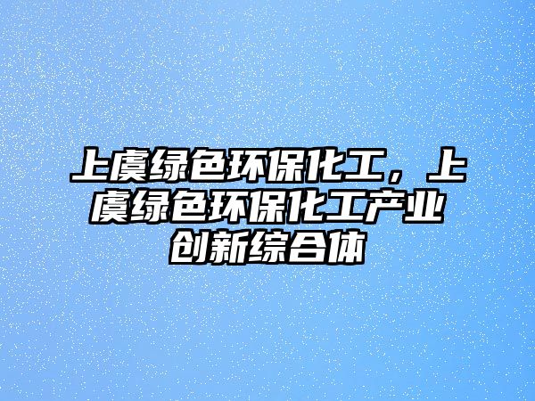 上虞綠色環(huán)保化工，上虞綠色環(huán)保化工產(chǎn)業(yè)創(chuàng)新綜合體