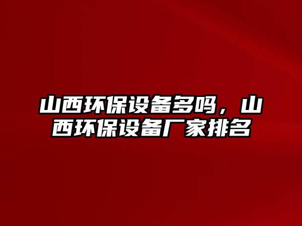 山西環(huán)保設(shè)備多嗎，山西環(huán)保設(shè)備廠家排名