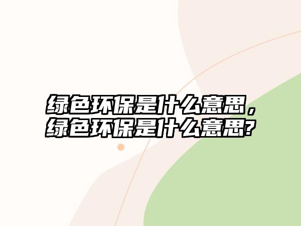 綠色環(huán)保是什么意思，綠色環(huán)保是什么意思?