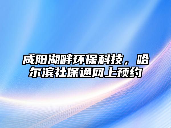 咸陽湖畔環(huán)保科技，哈爾濱社保通網(wǎng)上預(yù)約